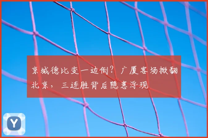 京城德比变一边倒？广厦客场掀翻北京，三连胜背后隐患浮现