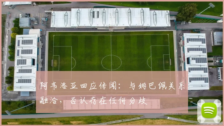 阿韦洛亚回应传闻：与姆巴佩关系融洽，否认存在任何分歧