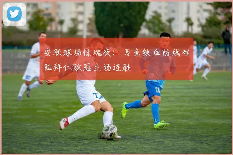 安联球场惊魂夜：马竞铁血防线难阻拜仁欧冠主场连胜