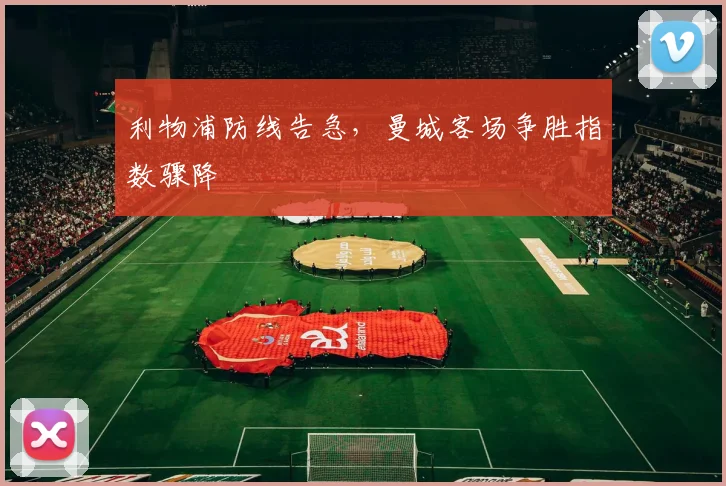 利物浦防线告急,曼城客场争胜指数骤降