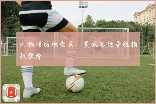 利物浦防线告急，曼城客场争胜指数骤降