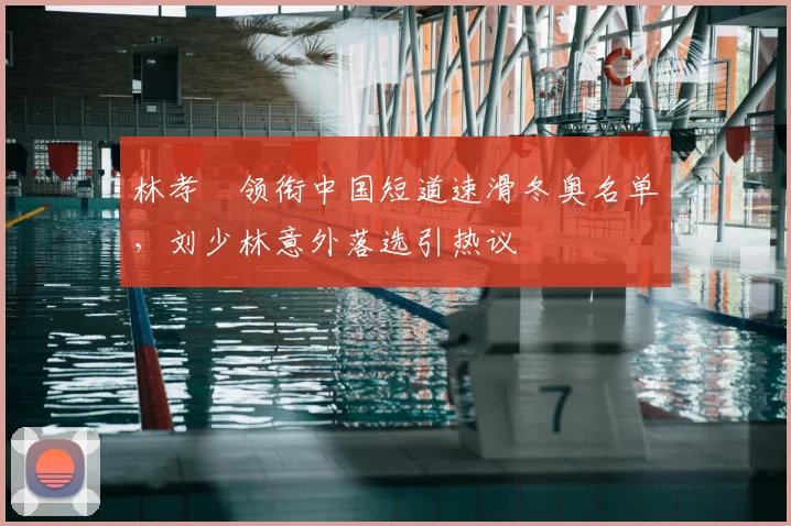林孝埈领衔中国短道速滑冬奥名单，刘少林意外落选引热议