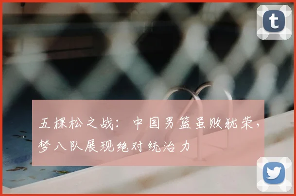 五棵松之战:中国男篮虽败犹荣,梦八队展现绝对统治力