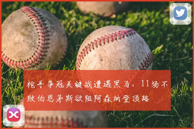 枪手争冠关键战遭遇黑马,11场不败伯恩茅斯欲阻阿森纳登顶路