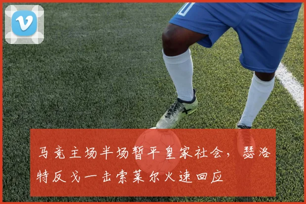 马竞主场半场暂平皇家社会，瑟洛特反戈一击索莱尔火速回应