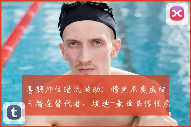 喜鹊帅位暗流涌动:穆里尼奥成纽卡潜在替代者,埃迪-豪面临信任危机