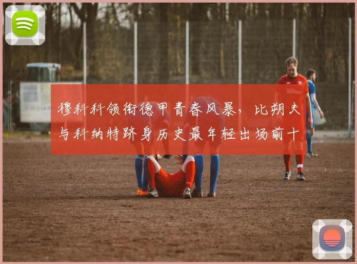 穆科科领衔德甲青春风暴，比朔夫与科纳特跻身历史最年轻出场前十