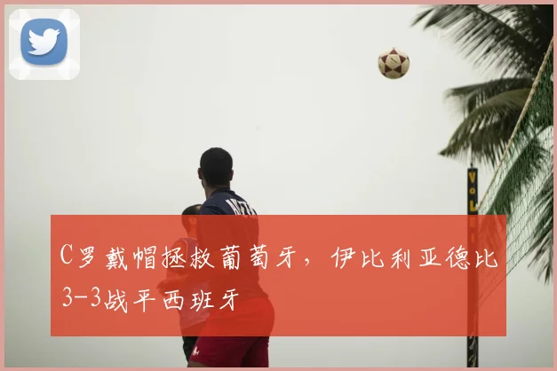 C罗戴帽拯救葡萄牙，伊比利亚德比3-3战平西班牙