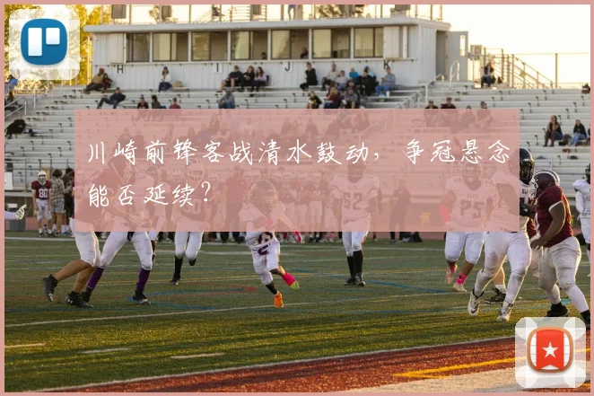 川崎前锋客战清水鼓动，争冠悬念能否延续？