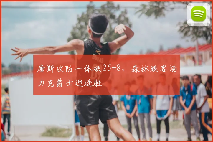 唐斯攻防一体砍25+8，森林狼客场力克爵士迎连胜