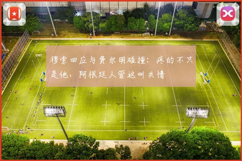 穆索回应与费尔明碰撞：疼的不只是他，阿根廷人管这叫共情