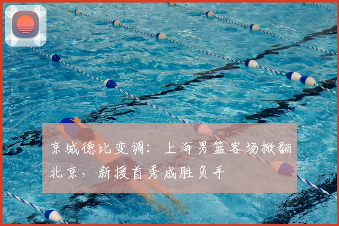 京城德比变调：上海男篮客场掀翻北京，新援首秀成胜负手