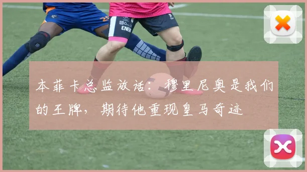 本菲卡总监放话：穆里尼奥是我们的王牌，期待他重现皇马奇迹